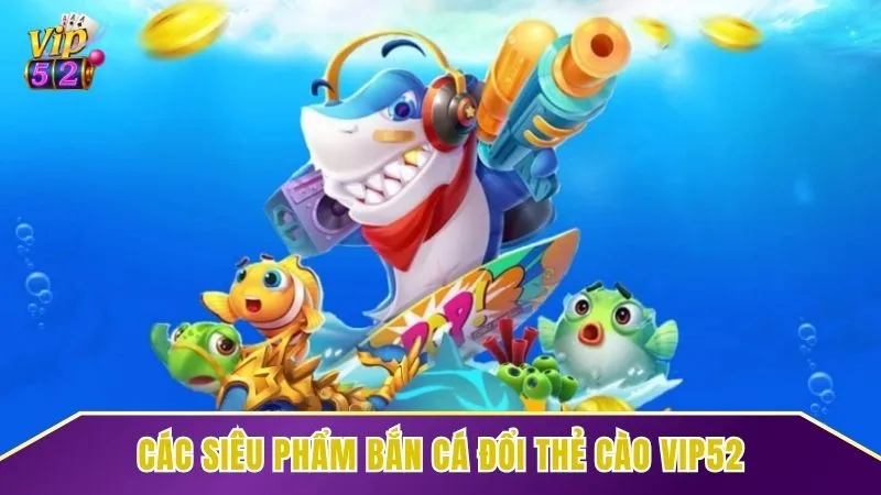Các tựa game bắn cá đổi thẻ cào hot nhất tại Vip52
